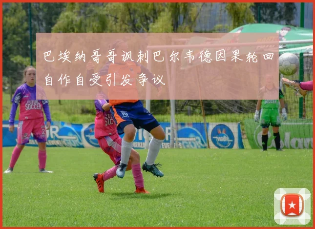 巴埃纳哥哥讽刺巴尔韦德因果轮回自作自受引发争议