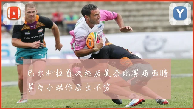 巴尔科拉首次经历复杂比赛局面暗算与小动作层出不穷