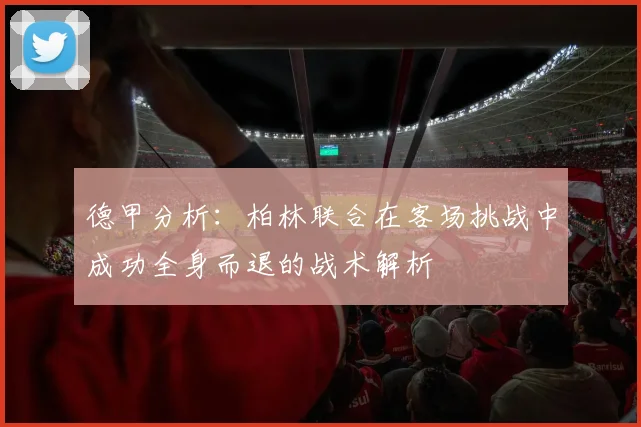 德甲分析：柏林联合在客场挑战中成功全身而退的战术解析
