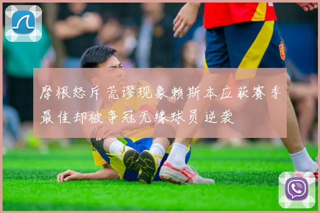 摩根怒斥荒谬现象赖斯本应获赛季最佳却被争冠无缘球员逆袭