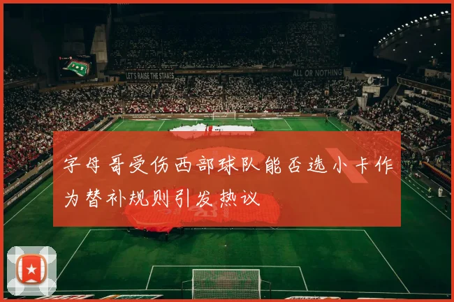 字母哥受伤西部球队能否选小卡作为替补规则引发热议