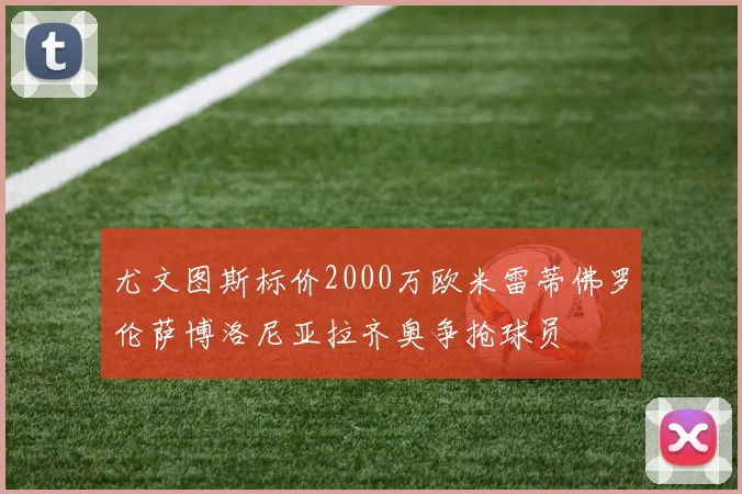 尤文图斯标价2000万欧米雷蒂佛罗伦萨博洛尼亚拉齐奥争抢球员