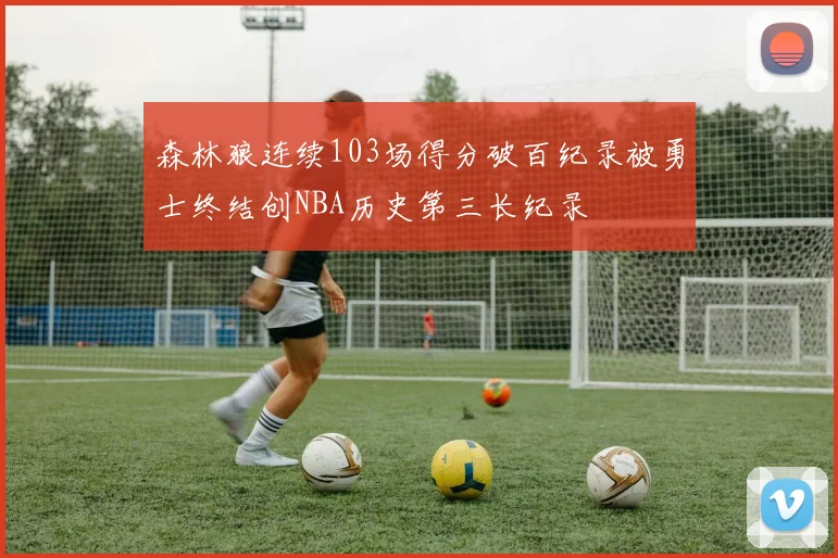 森林狼连续103场得分破百纪录被勇士终结创NBA历史第三长纪录
