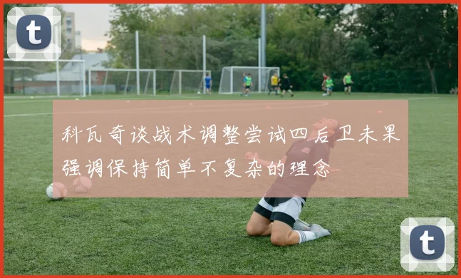 科瓦奇谈战术调整尝试四后卫未果强调保持简单不复杂的理念