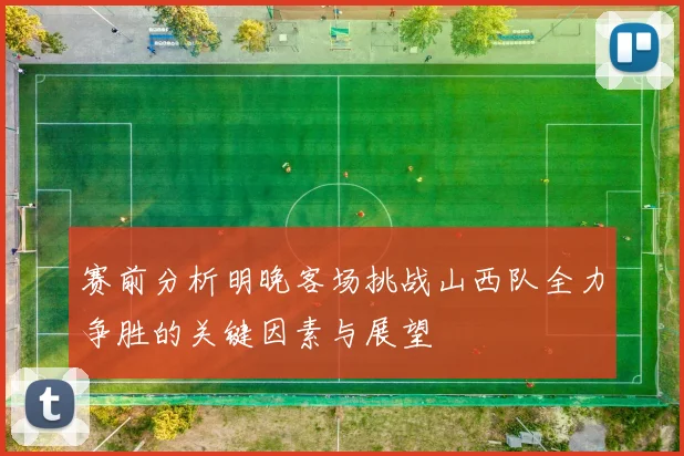 赛前分析明晚客场挑战山西队全力争胜的关键因素与展望