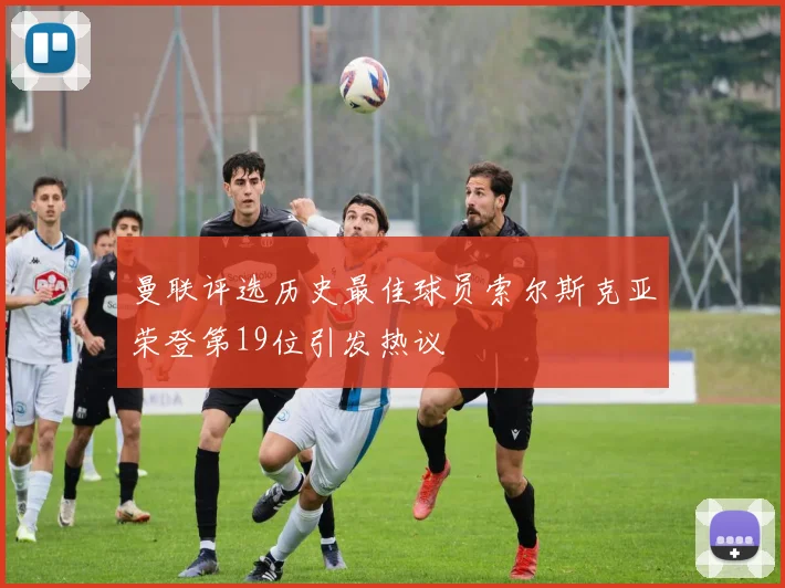 曼联评选历史最佳球员索尔斯克亚荣登第19位引发热议