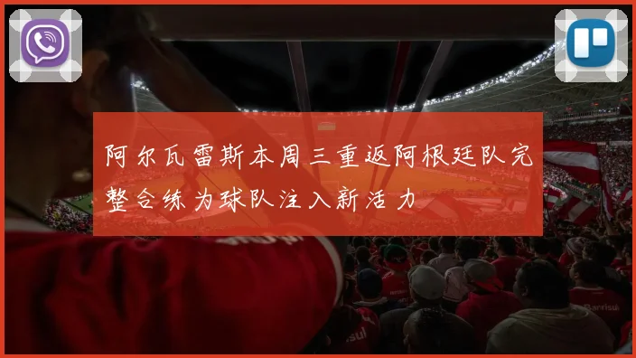阿尔瓦雷斯本周三重返阿根廷队完整合练为球队注入新活力