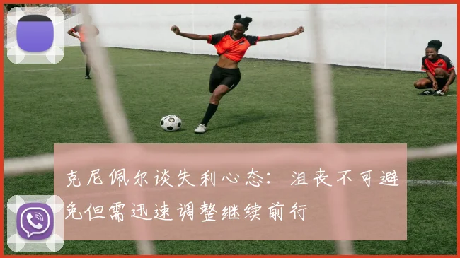 克尼佩尔谈失利心态：沮丧不可避免但需迅速调整继续前行