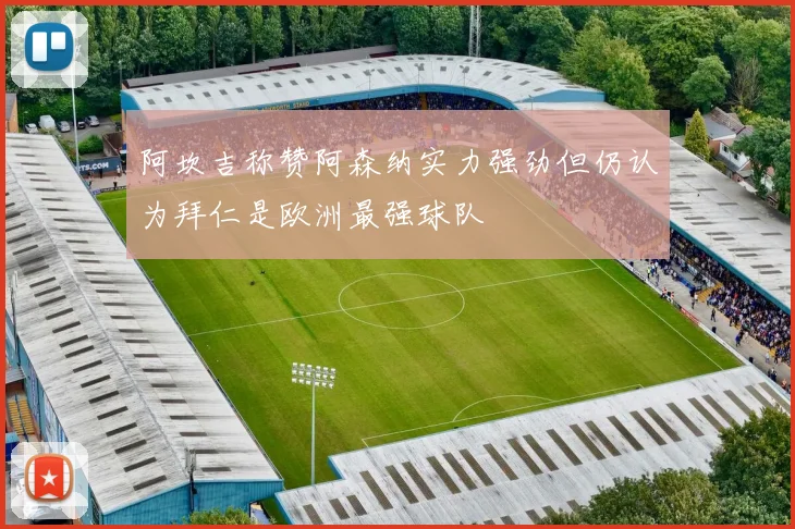 阿坎吉称赞阿森纳实力强劲但仍认为拜仁是欧洲最强球队