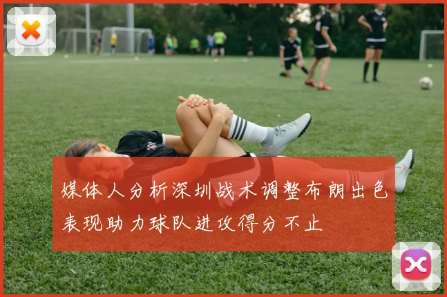 媒体人分析深圳战术调整布朗出色表现助力球队进攻得分不止