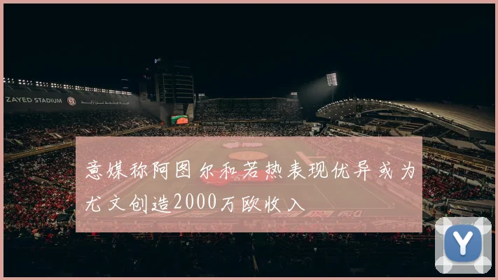 意媒称阿图尔和若热表现优异或为尤文创造2000万欧收入