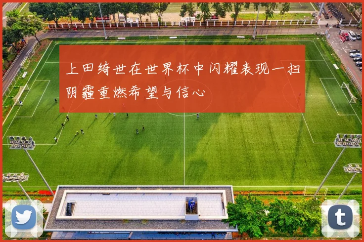 上田绮世在世界杯中闪耀表现一扫阴霾重燃希望与信心