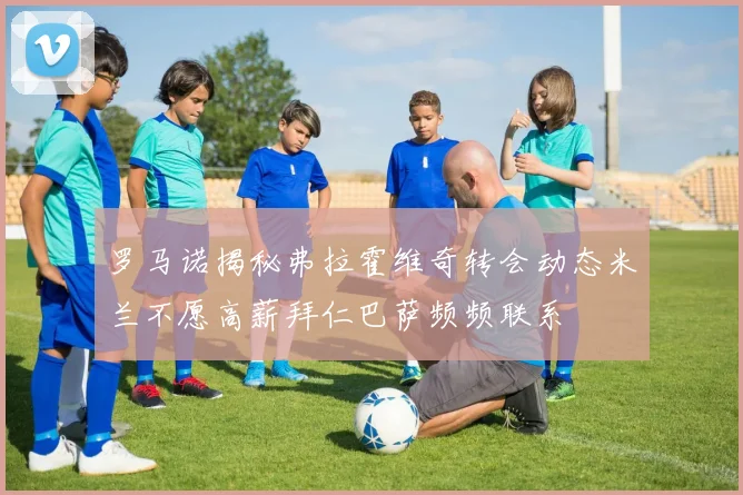 罗马诺揭秘弗拉霍维奇转会动态米兰不愿高薪拜仁巴萨频频联系