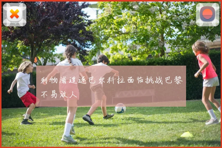 利物浦追逐巴尔科拉面临挑战巴黎不易放人