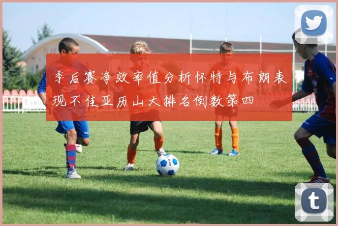 季后赛净效率值分析怀特与布朗表现不佳亚历山大排名倒数第四