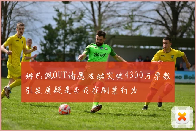 姆巴佩OUT请愿活动突破4300万票数引发质疑是否存在刷票行为