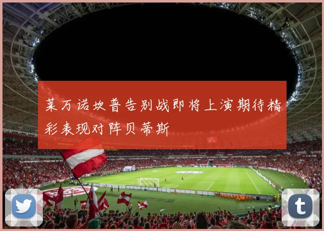 莱万诺坎普告别战即将上演期待精彩表现对阵贝蒂斯