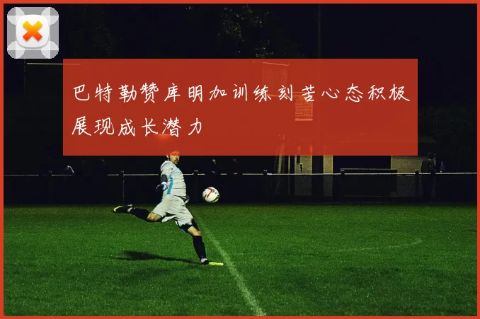巴特勒赞库明加训练刻苦心态积极展现成长潜力