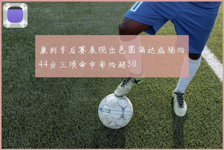 康利季后赛表现出色圆满达成场均44分三项命中率均超50