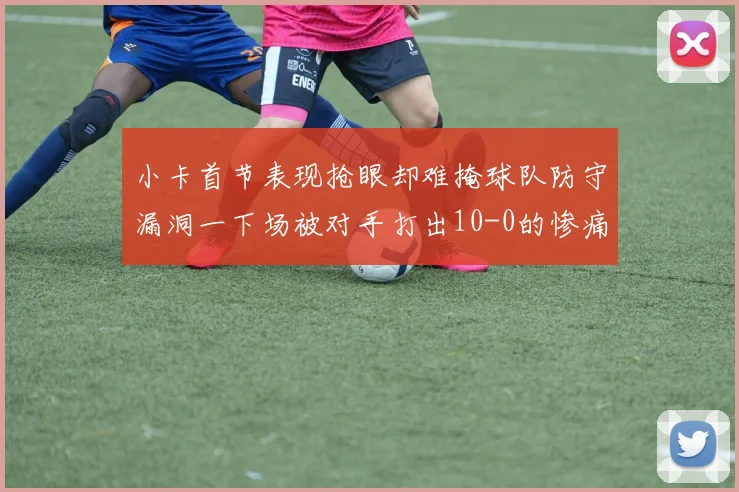 小卡首节表现抢眼却难掩球队防守漏洞一下场被对手打出10-0的惨痛局面