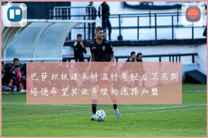 巴萨积极追求特温特年轻后卫尼斯塔德希望其放弃续约选择加盟