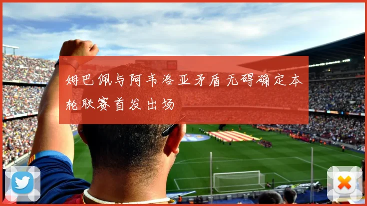 姆巴佩与阿韦洛亚矛盾无碍确定本轮联赛首发出场