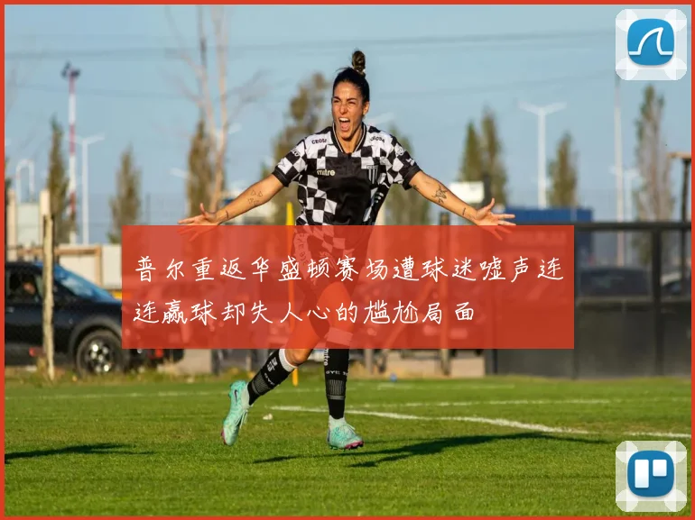 普尔重返华盛顿赛场遭球迷嘘声连连赢球却失人心的尴尬局面