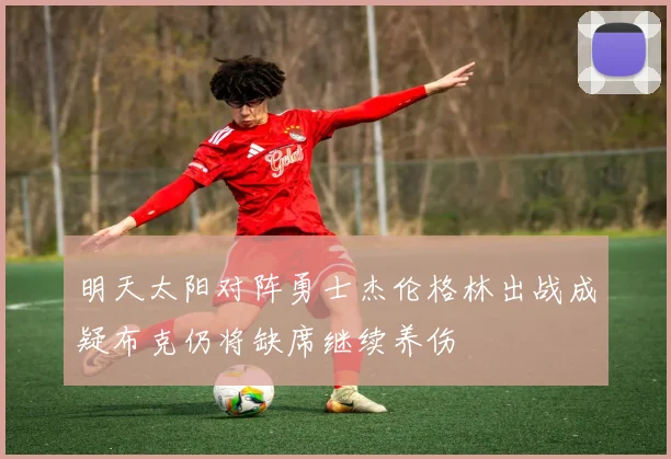 明天太阳对阵勇士杰伦格林出战成疑布克仍将缺席继续养伤