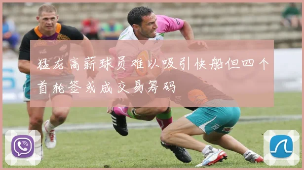 猛龙高薪球员难以吸引快船但四个首轮签或成交易筹码