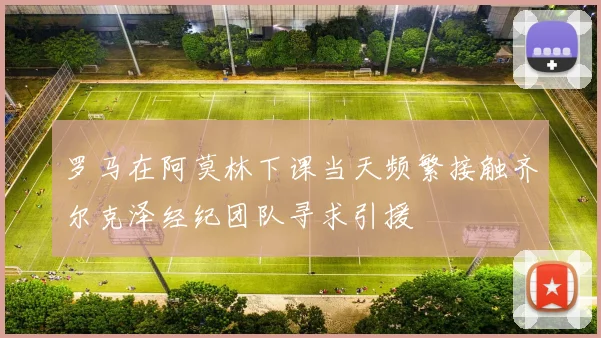 罗马在阿莫林下课当天频繁接触齐尔克泽经纪团队寻求引援