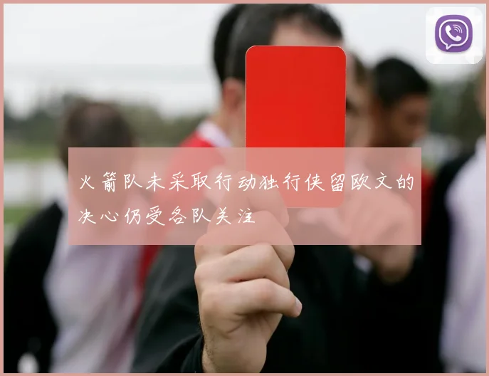 火箭队未采取行动独行侠留欧文的决心仍受各队关注