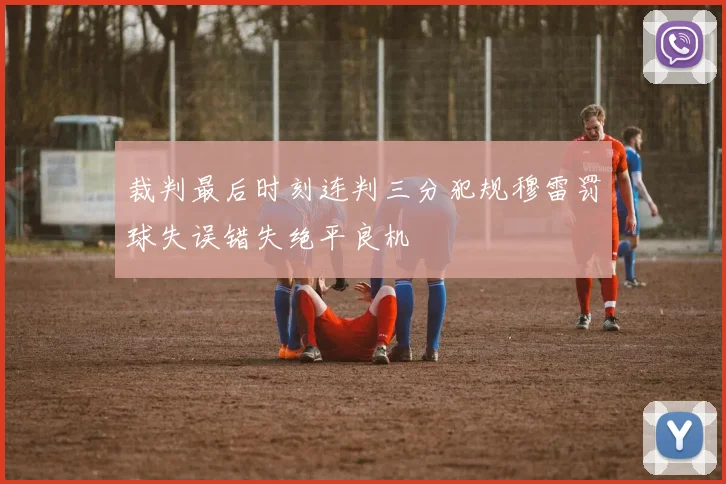 裁判最后时刻连判三分犯规穆雷罚球失误错失绝平良机