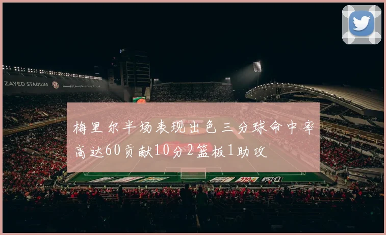 梅里尔半场表现出色三分球命中率高达60贡献10分2篮板1助攻