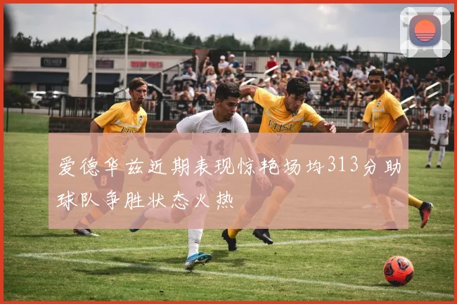 爱德华兹近期表现惊艳场均313分助球队争胜状态火热