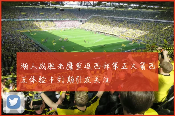 湖人战胜老鹰重返西部第五火箭西五体验卡到期引发关注