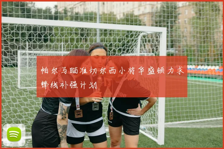 帕尔马瞄准切尔西小将华盛顿力求锋线补强计划