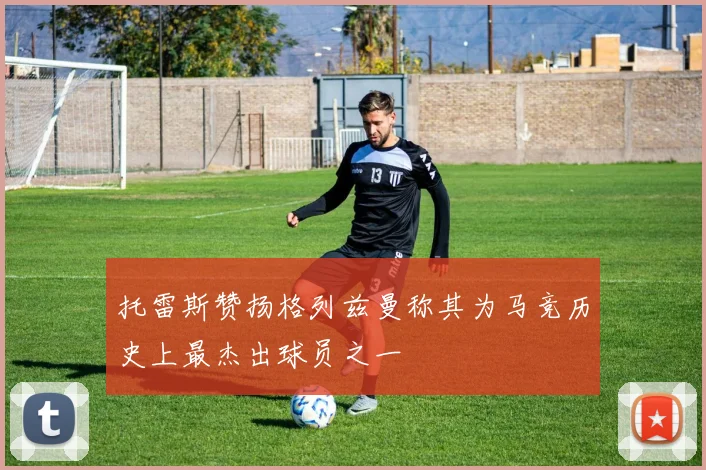 托雷斯赞扬格列兹曼称其为马竞历史上最杰出球员之一