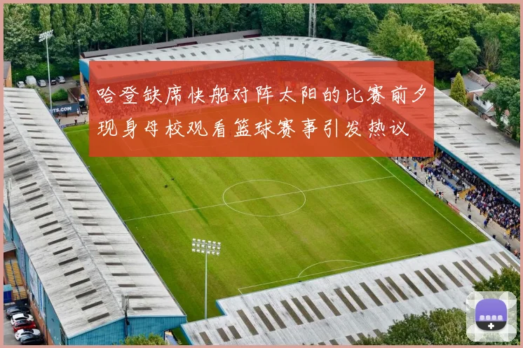 哈登缺席快船对阵太阳的比赛前夕现身母校观看篮球赛事引发热议