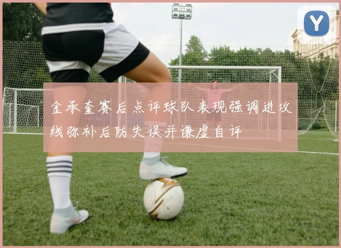 金承奎赛后点评球队表现强调进攻线弥补后防失误并谦虚自评